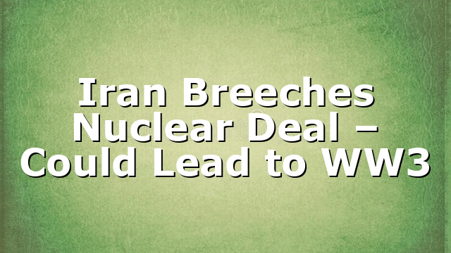 Iran Breeches Nuclear Deal – Could Lead to WW3