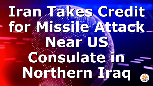 Iran Takes Credit for Missile Attack Near US Consulate in Northern Iraq