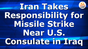 Iran Takes Responsibility for Missile Strike Near U.S. Consulate in Iraq