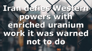 Iran defies Western powers with enriched uranium work it was warned not to do