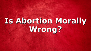 Is Abortion Morally Wrong?