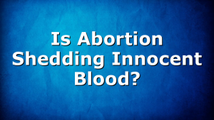 Is Abortion Shedding Innocent Blood?
