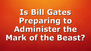 Is Bill Gates Preparing to Administer the Mark of the Beast?