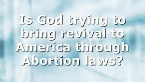 Is God trying to bring revival to America through Abortion laws?