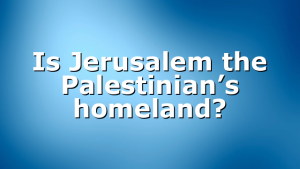 Is Jerusalem the Palestinian’s homeland?