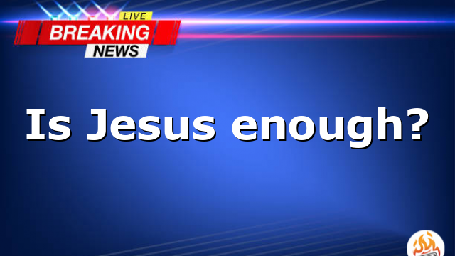 Is Jesus enough?