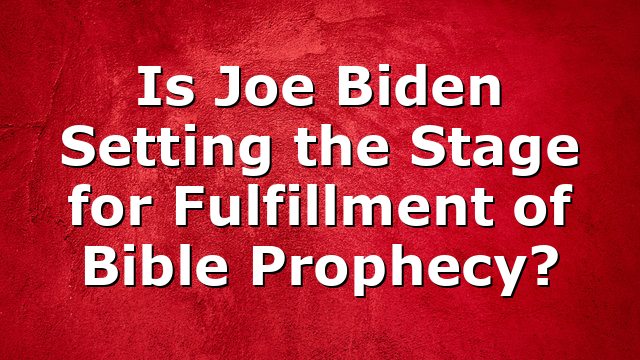 Is Joe Biden Setting the Stage for Fulfillment of Bible Prophecy?