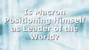 Is Macron Positioning Himself as Leader of the World?