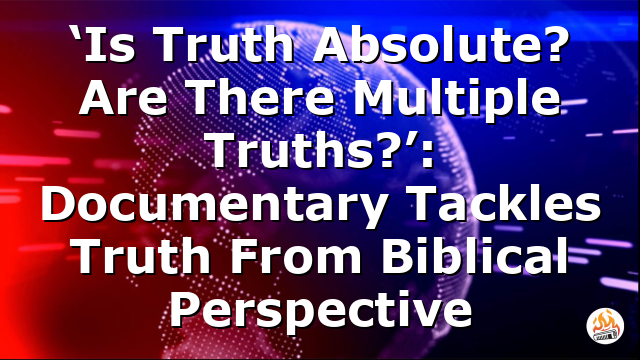 ‘Is Truth Absolute? Are There Multiple Truths?’: Documentary Tackles Truth From Biblical Perspective