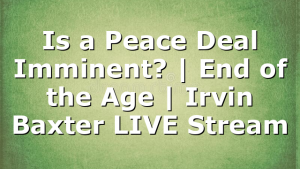 Is a Peace Deal Imminent? | End of the Age | Irvin Baxter LIVE Stream