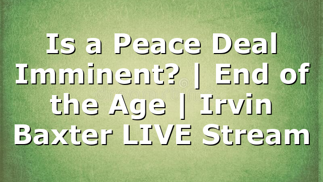 Is a Peace Deal Imminent? | End of the Age | Irvin Baxter LIVE Stream