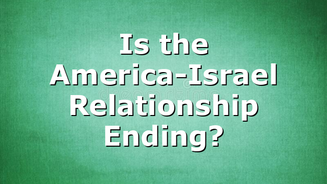Is the America-Israel Relationship Ending?