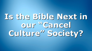 Is the Bible Next in our “Cancel Culture” Society?
