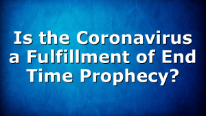 Is the Coronavirus a Fulfillment of End Time Prophecy?