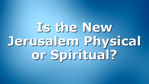 Is the New Jerusalem Physical or Spiritual?