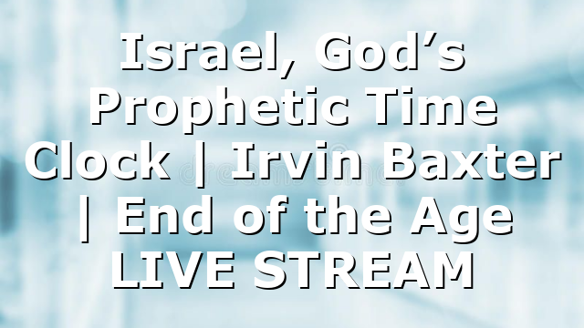 Israel, God’s Prophetic Time Clock | Irvin Baxter | End of the Age LIVE STREAM