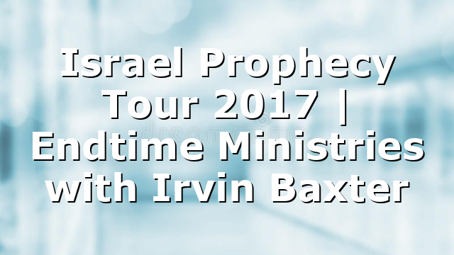Israel Prophecy Tour 2017 | Endtime Ministries with Irvin Baxter
