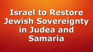 Israel to Restore Jewish Sovereignty in Judea and Samaria