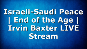 Israeli-Saudi Peace | End of the Age | Irvin Baxter LIVE Stream