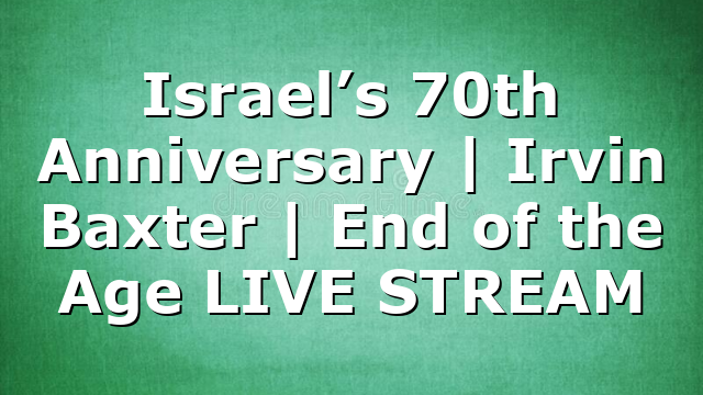 Israel’s 70th Anniversary | Irvin Baxter | End of the Age LIVE STREAM