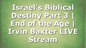 Israel’s Biblical Destiny Part 3 | End of the Age | Irvin Baxter LIVE Stream