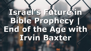 Israel’s Future in Bible Prophecy | End of the Age with Irvin Baxter