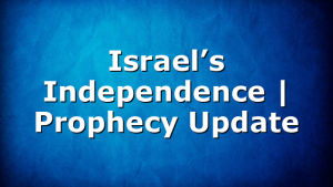 Israel’s Independence | Prophecy Update