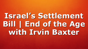 Israel’s Settlement Bill | End of the Age with Irvin Baxter