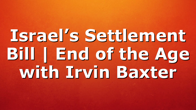 Israel’s Settlement Bill | End of the Age with Irvin Baxter