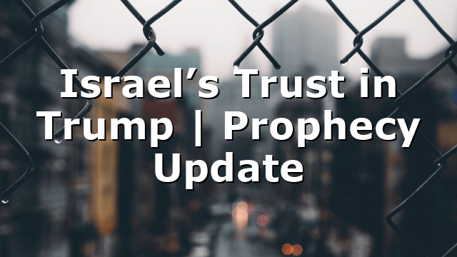 Israel’s Trust in Trump | Prophecy Update