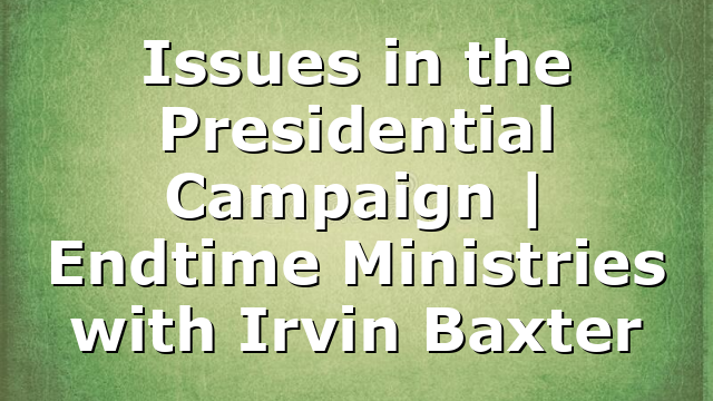 Issues in the Presidential Campaign | Endtime Ministries with Irvin Baxter