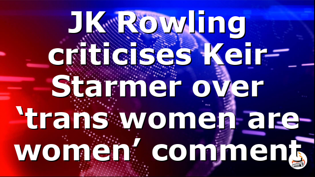 JK Rowling criticises Keir Starmer over ‘trans women are women’ comment