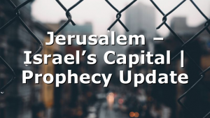 Jerusalem – Israel’s Capital | Prophecy Update