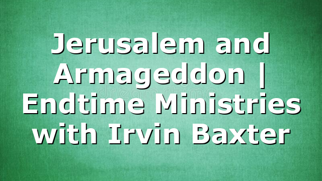 Jerusalem and Armageddon | Endtime Ministries with Irvin Baxter