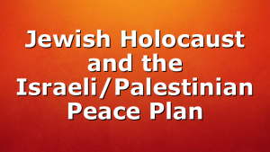 Jewish Holocaust and the Israeli/Palestinian Peace Plan