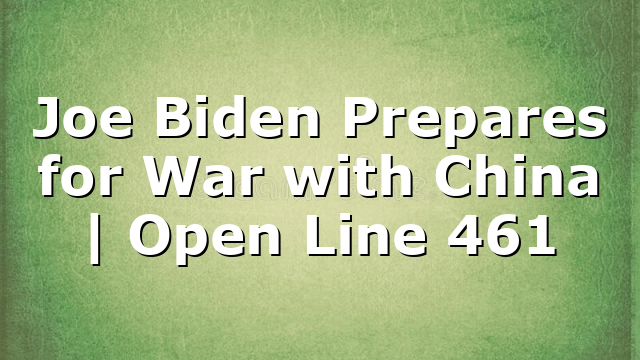 Joe Biden Prepares for War with China | Open Line 461