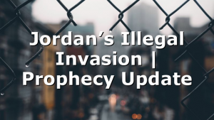 Jordan’s Illegal Invasion | Prophecy Update
