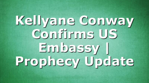Kellyane Conway Confirms US Embassy | Prophecy Update