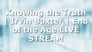 Knowing the Truth | Irvin Baxter | End of the Age LIVE STREAM