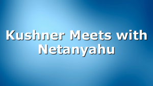 Kushner Meets with Netanyahu