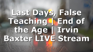 Last Days, False Teaching | End of the Age | Irvin Baxter LIVE Stream