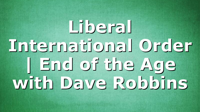 Liberal International Order | End of the Age with Dave Robbins