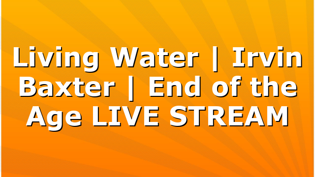 Living Water | Irvin Baxter | End of the Age LIVE STREAM