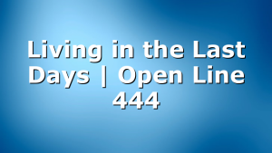 Living in the Last Days | Open Line 444