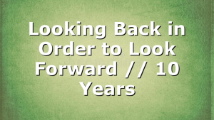 Looking Back in Order to Look Forward // 10 Years