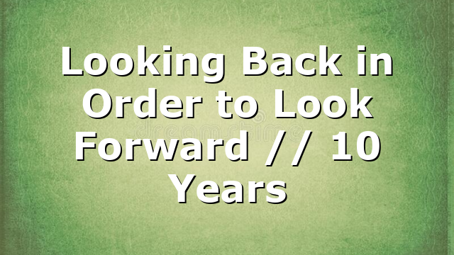 Looking Back in Order to Look Forward // 10 Years