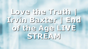 Love the Truth | Irvin Baxter | End of the Age LIVE STREAM