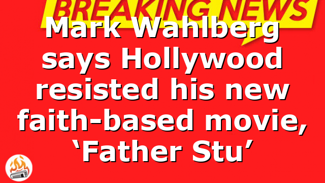 Mark Wahlberg says Hollywood resisted his new faith-based movie, ‘Father Stu’