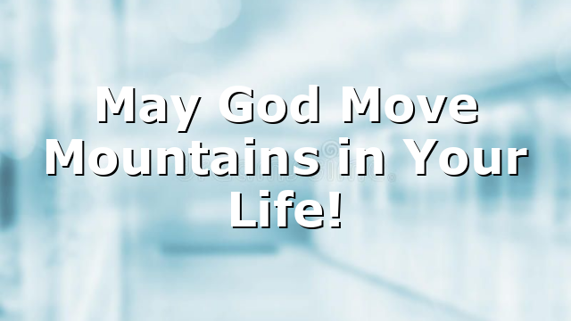 May God Move Mountains in Your Life!