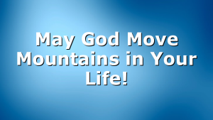 May God Move Mountains in Your Life!
